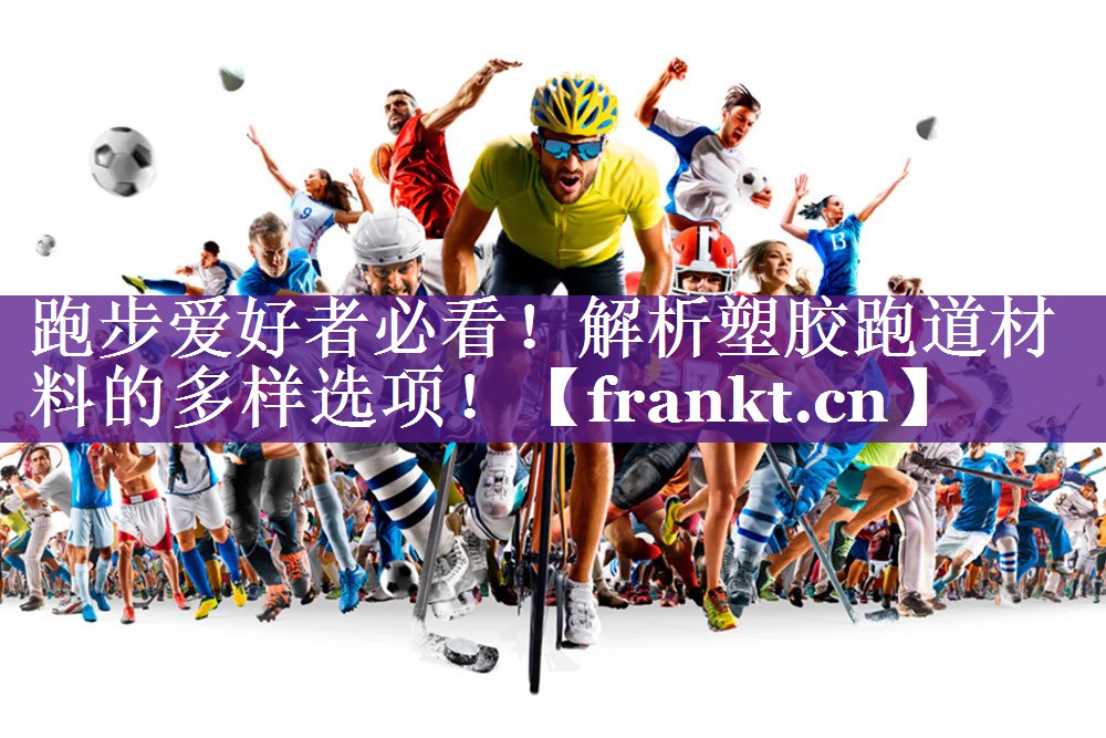 跑步爱好者必看！解析塑胶跑道材料的多样选项！