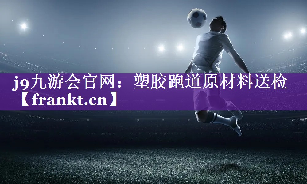 j9九游会官网：塑胶跑道原材料送检
