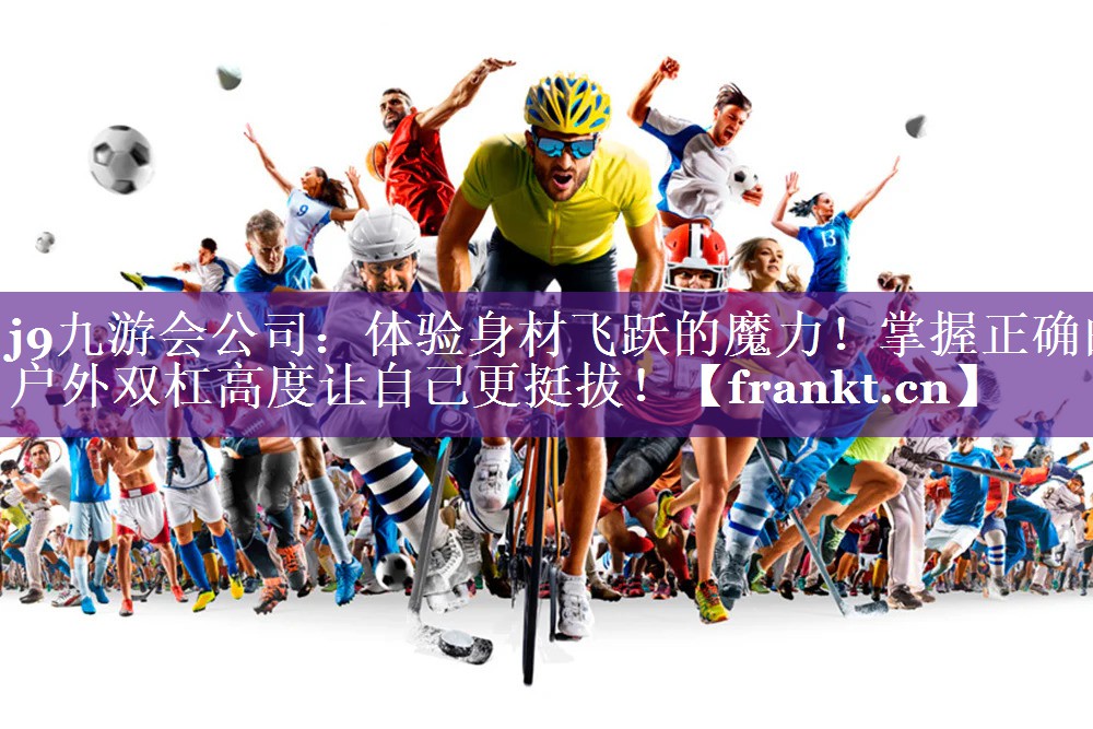 j9九游会公司：体验身材飞跃的魔力！掌握正确的户外双杠高度让自己更挺拔！