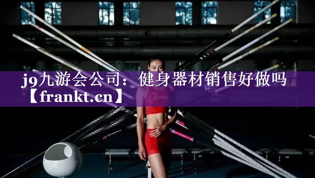 j9九游会公司：健身器材销售好做吗