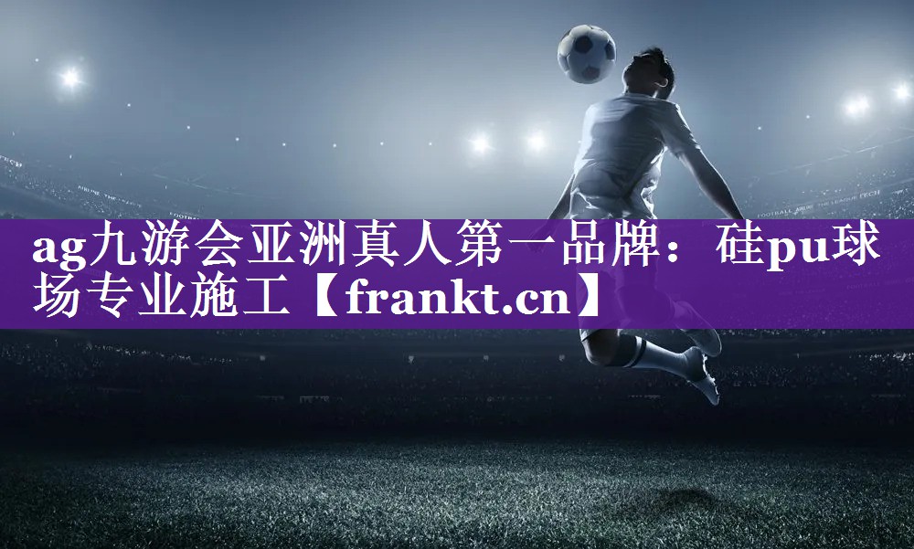 ag九游会亚洲真人第一品牌：硅pu球场专业施工