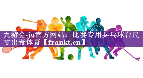 九游会·j9官方网站：比赛专用乒乓球台尺寸出奇体育