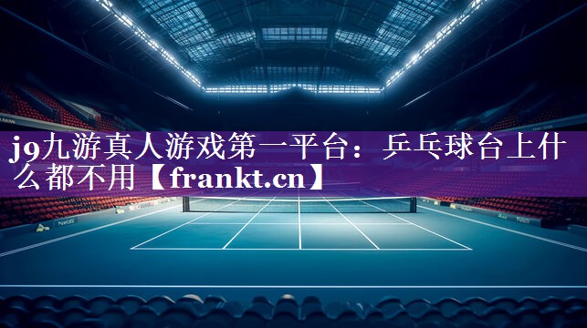 j9九游真人游戏第一平台：乒乓球台上什么都不用