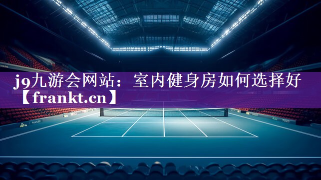 j9九游会网站：室内健身房如何选择好