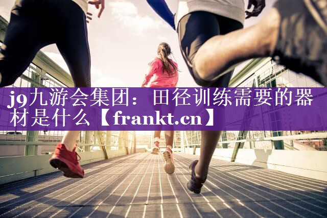 j9九游会集团：田径训练需要的器材是什么