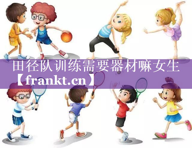 田径队训练需要器材嘛女生