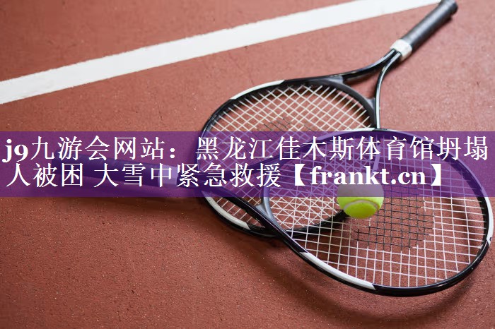j9九游会网站：黑龙江佳木斯体育馆坍塌 3人被困 大雪中紧急救援