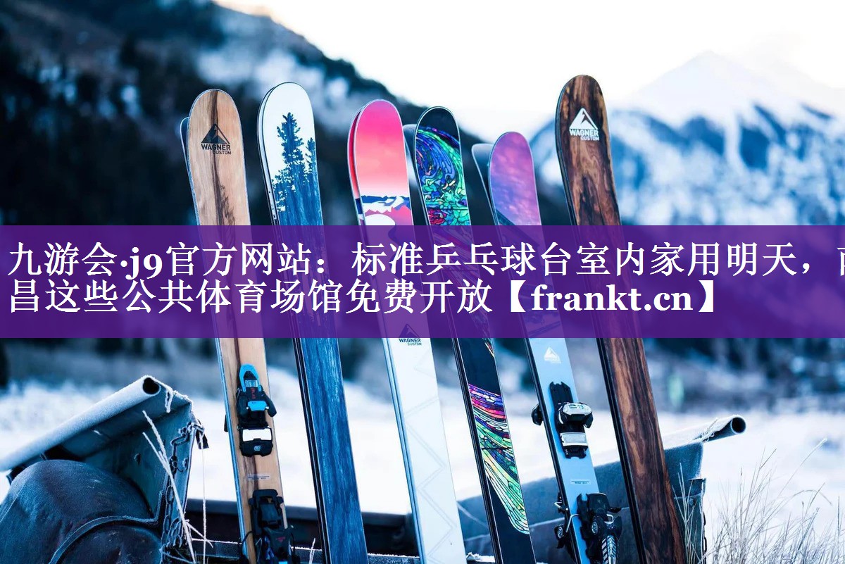 九游会·j9官方网站：标准乒乓球台室内家用明天，南昌这些公共体育场馆免费开放
