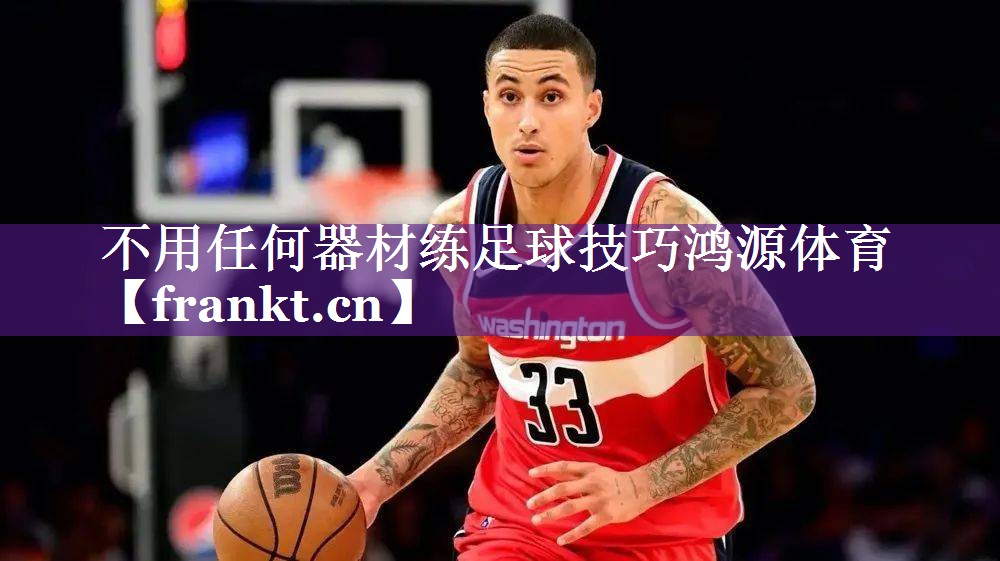 不用任何器材练足球技巧鸿源体育