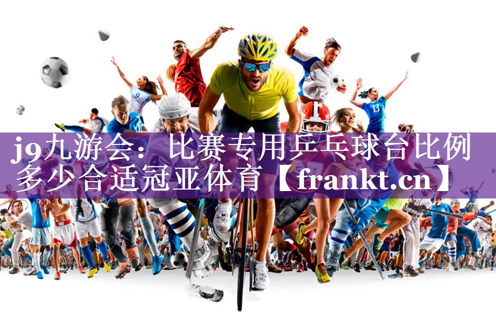 j9九游会：比赛专用乒乓球台比例多少合适冠亚体育