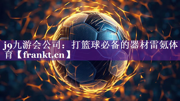 j9九游会公司：打篮球必备的器材雷氪体育