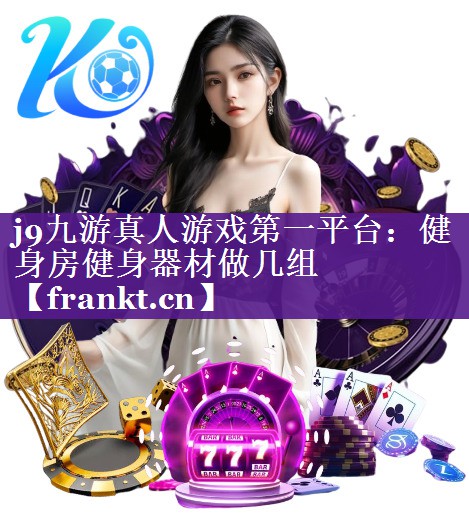 j9九游真人游戏第一平台：健身房健身器材做几组