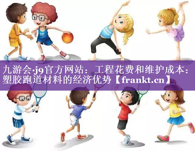九游会·j9官方网站：工程花费和维护成本：塑胶跑道材料的经济优势