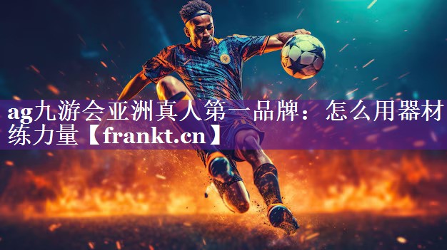 ag九游会亚洲真人第一品牌：怎么用器材练力量
