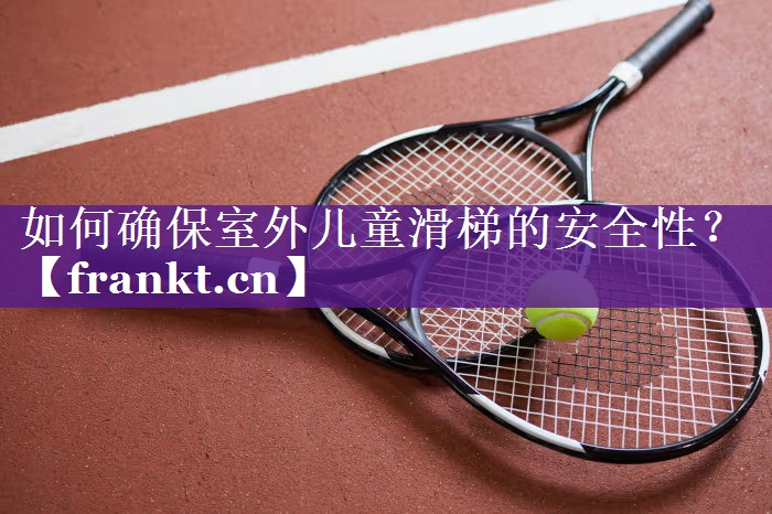 如何确保室外儿童滑梯的安全性？