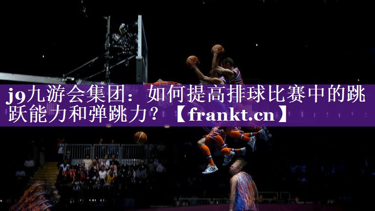 如何提高排球比赛中的跳跃能力和弹跳力? 如何提高排球比赛中的跳跃能力和弹跳力?