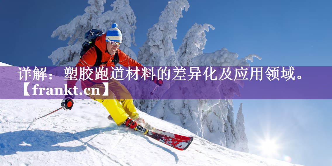 详解:塑胶跑道材料的差异化及应用领域。 详解:塑胶跑道材料的差异化及应用领域。