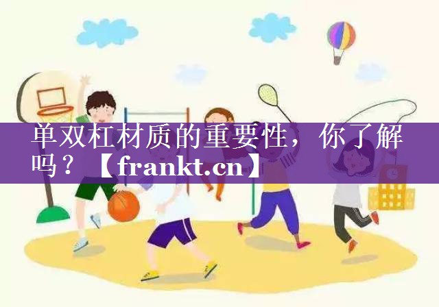 单双杠材质的重要性,你了解吗? 单双杠材质的重要性,你了解吗?