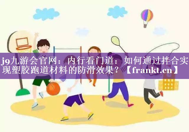 内行看门道:如何通过拌合实现塑胶跑道材料的防滑效果? 内行看门道:如何通过拌合实现塑胶跑道材料的防滑效果?