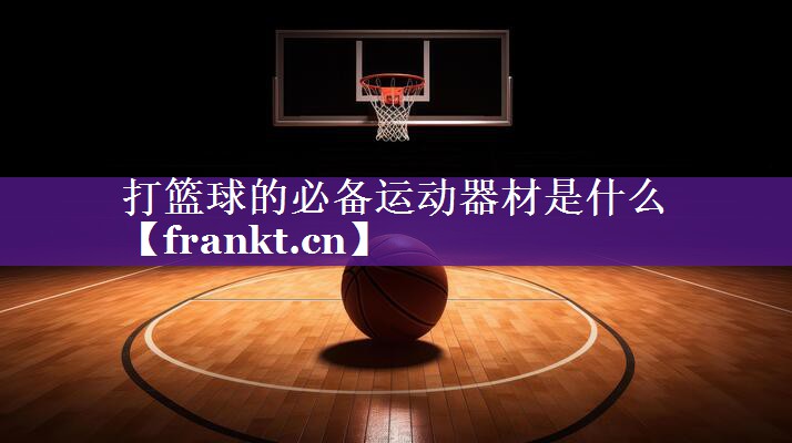 打篮球的必备运动器材是什么 打篮球的必备运动器材是什么