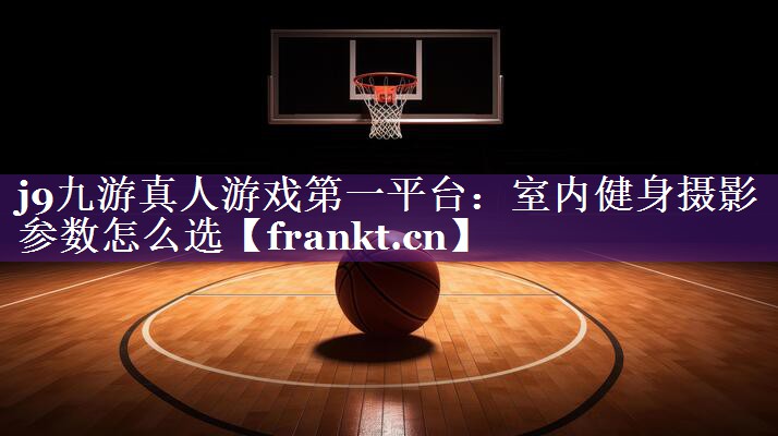 室内健身摄影参数怎么选