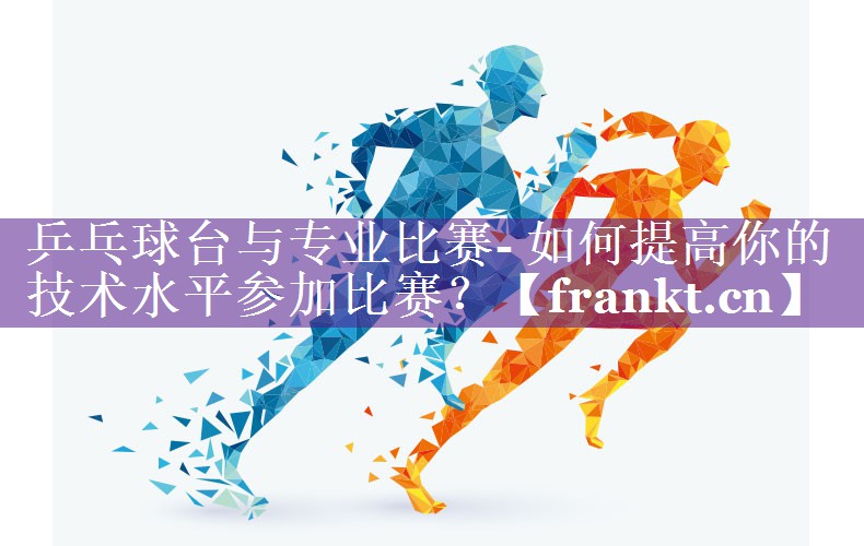 乒乓球台与专业比赛- 如何提高你的技术水平参加比赛？
