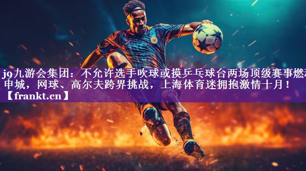 不允许选手吹球或摸乒乓球台两场顶级赛事燃动申城，网球、高尔夫跨界挑战，上海体育迷拥抱激情十月！