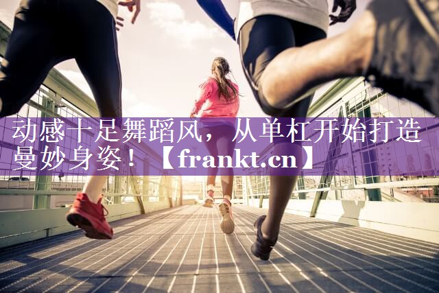 动感十足舞蹈风,从单杠开始打造曼妙身姿! 动感十足舞蹈风,从单杠开始打造曼妙身姿!