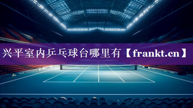 兴平室内乒乓球台哪里有 兴平室内乒乓球台哪里有